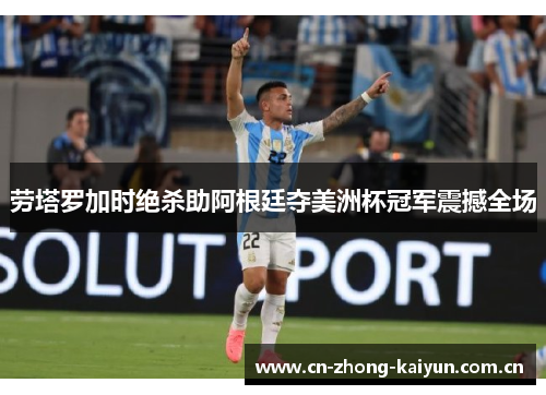 劳塔罗加时绝杀助阿根廷夺美洲杯冠军震撼全场 劳塔罗加时绝杀助阿根廷夺美洲杯冠军震撼全场
