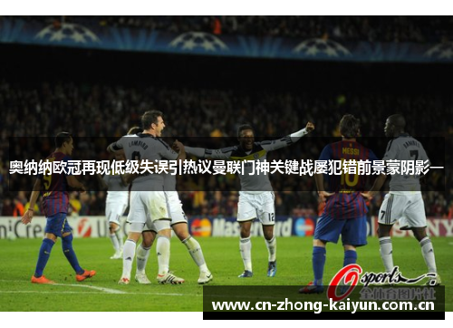 奥纳纳欧冠再现低级失误引热议曼联门神关键战屡犯错前景蒙阴影一 奥纳纳欧冠再现低级失误引热议曼联门神关键战屡犯错前景蒙阴影一